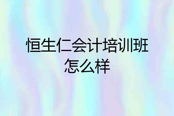 恒生仁会计培训班怎么样