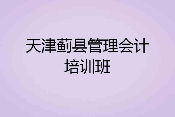 天津蓟县管理会计培训班