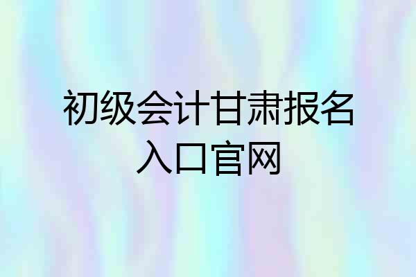 初级会计甘肃报名入口官网