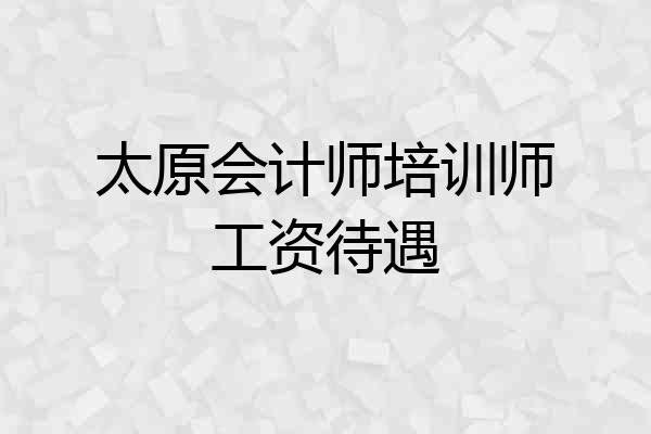 太原会计师培训师工资待遇