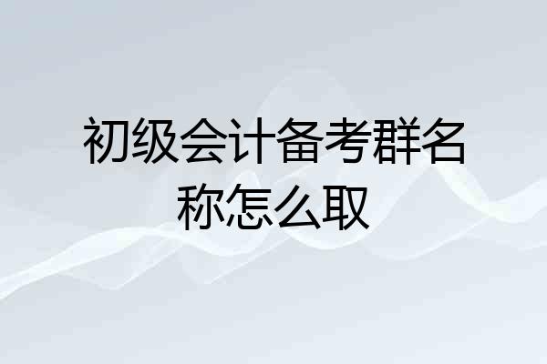 初级会计备考群名称怎么取