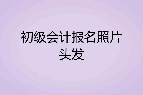 初级会计报名照片头发