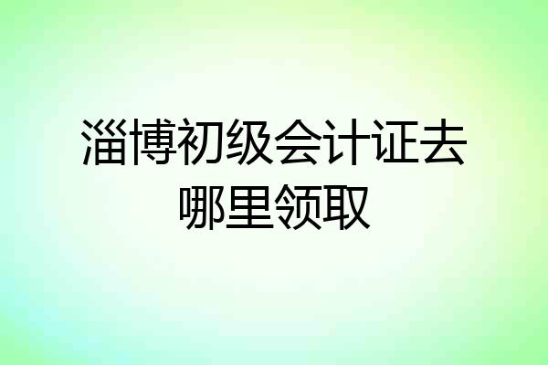 淄博初级会计证去哪里领取