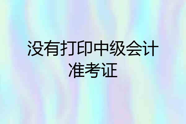 没有打印中级会计准考证