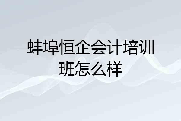 蚌埠恒企会计培训班怎么样