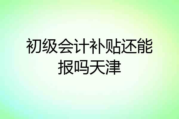 初级会计补贴还能报吗天津