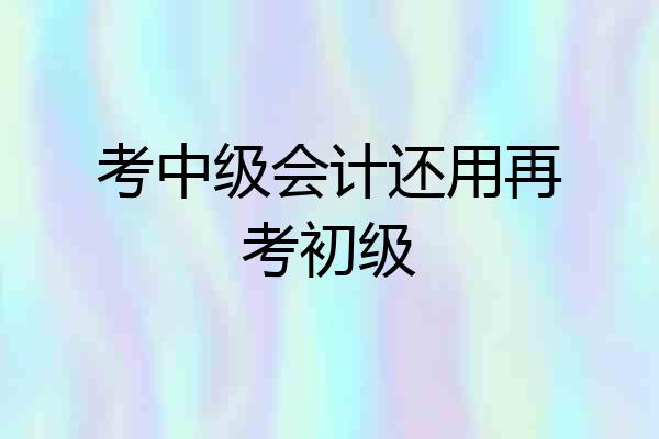 考中级会计还用再考初级