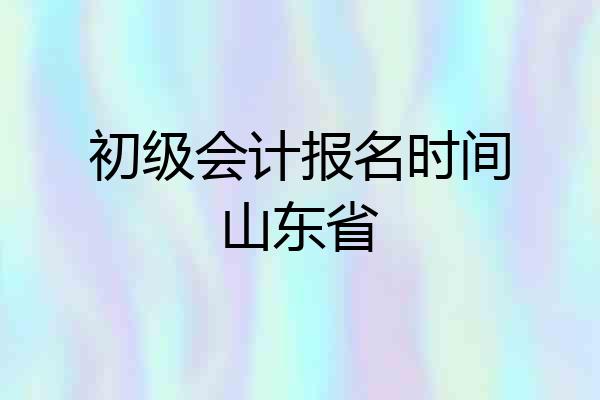 初级会计报名时间山东省
