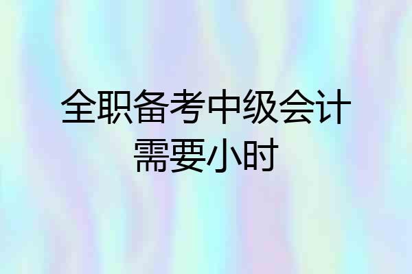 全职备考中级会计需要小时