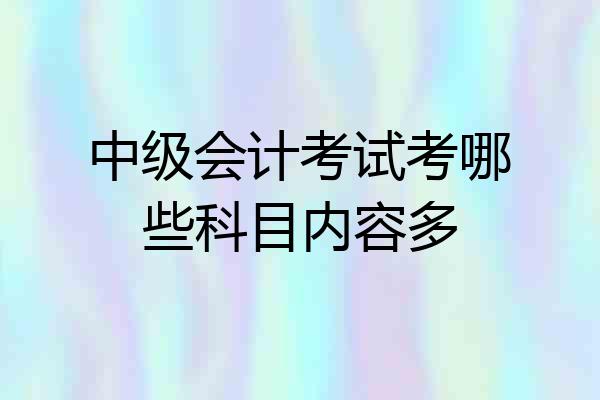 中级会计考试考哪些科目内容多