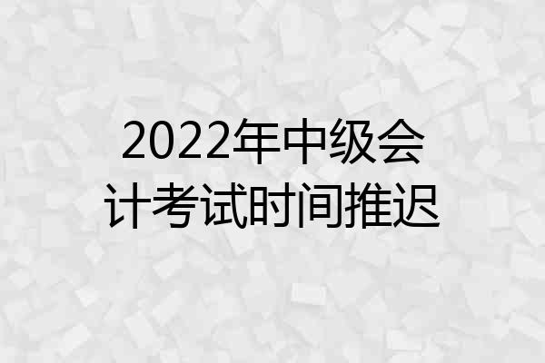2022年中级会计考试时间推迟