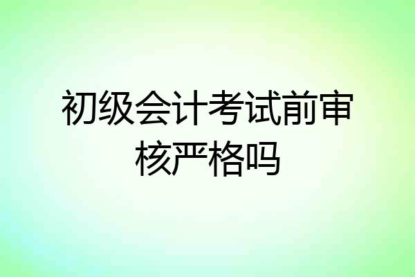 初级会计考试前审核严格吗