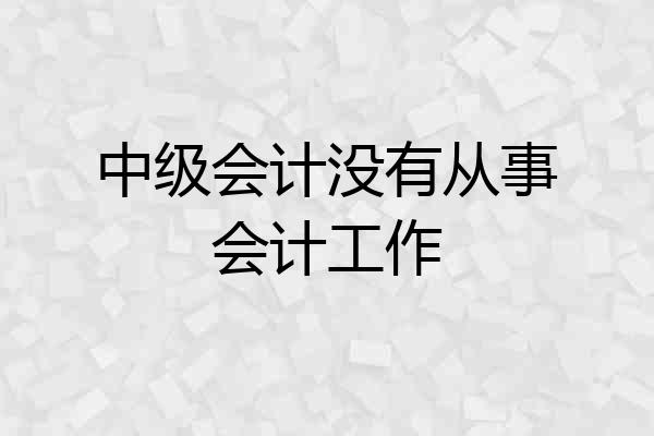 中级会计没有从事会计工作