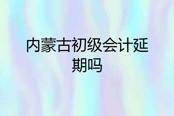 内蒙古初级会计延期吗