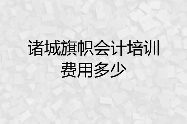 诸城旗帜会计培训费用多少