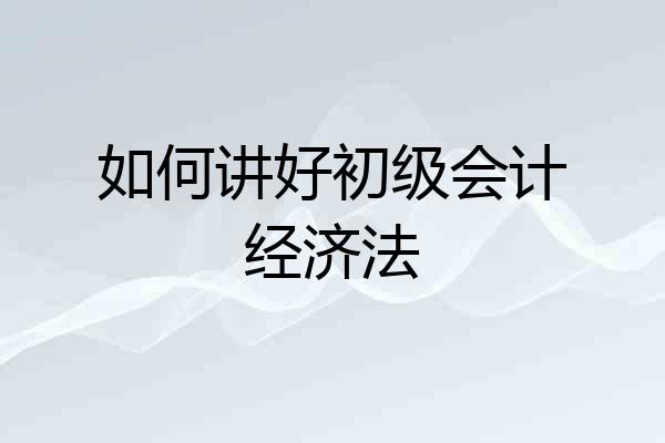 如何讲好初级会计经济法