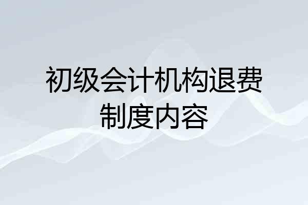 初级会计机构退费制度内容