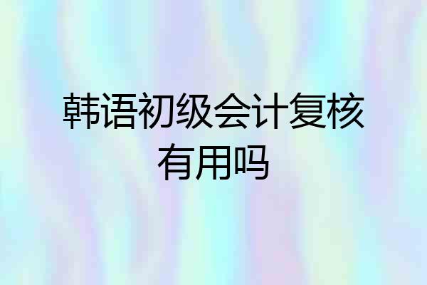 韩语初级会计复核有用吗