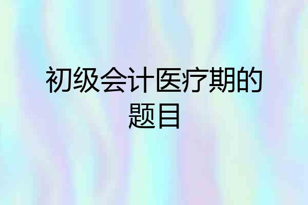 初级会计医疗期的题目