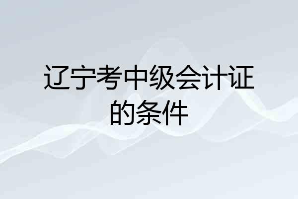 辽宁考中级会计证的条件