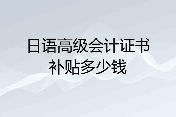 日语高级会计证书补贴多少钱