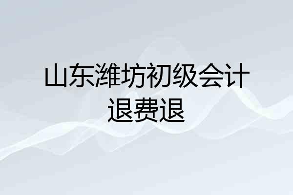 山东潍坊初级会计退费退