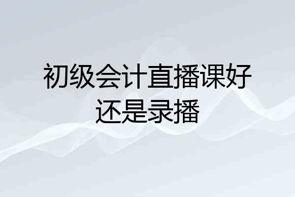 初级会计直播课好还是录播
