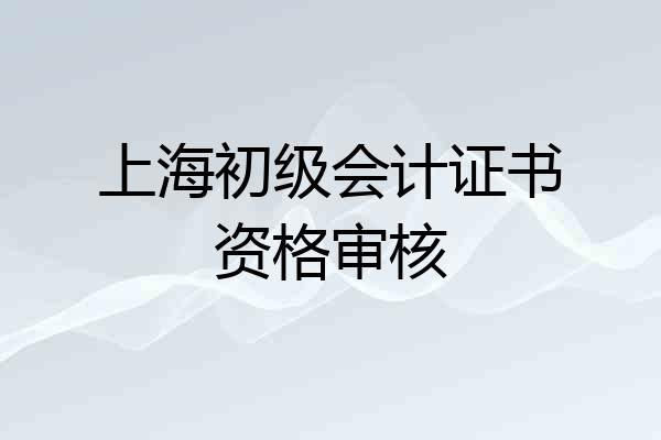上海初级会计证书资格审核