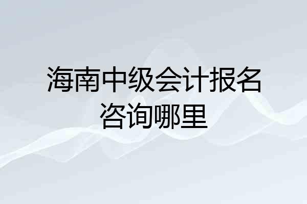 海南中级会计报名咨询哪里