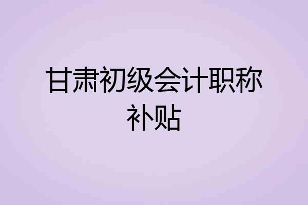 甘肃初级会计职称补贴