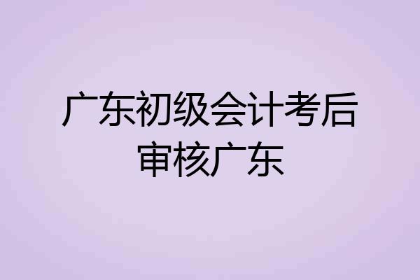 广东初级会计考后审核广东