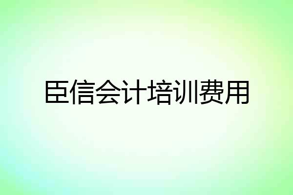 臣信会计培训费用