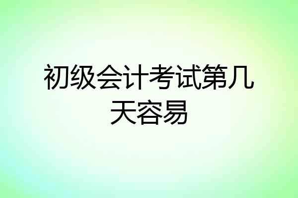 初级会计考试第几天容易