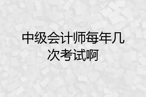 中级会计师每年几次考试啊