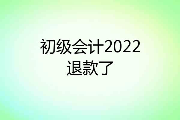 初级会计2022退款了