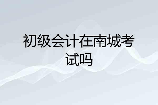 初级会计在南城考试吗
