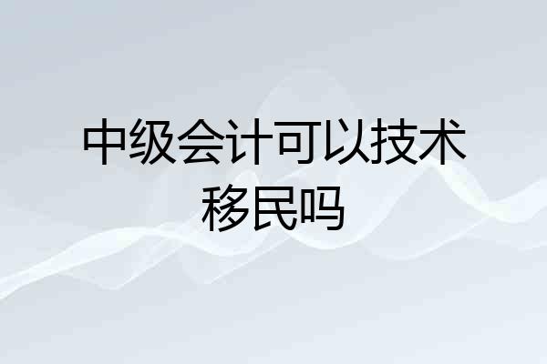 中级会计可以技术移民吗