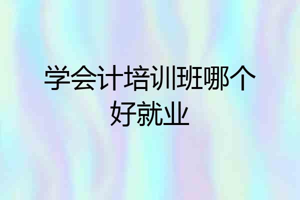 学会计培训班哪个好就业