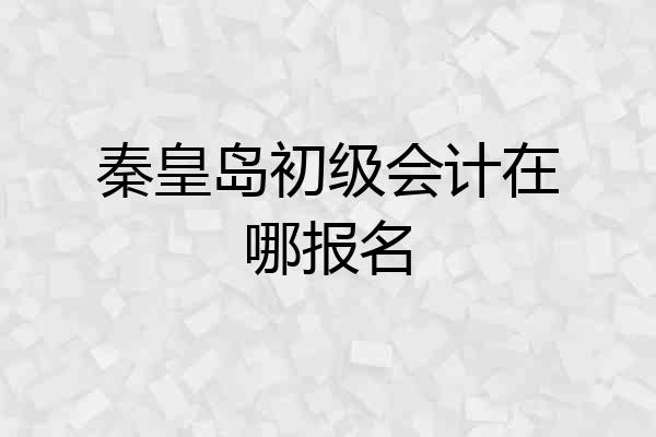 秦皇岛初级会计在哪报名