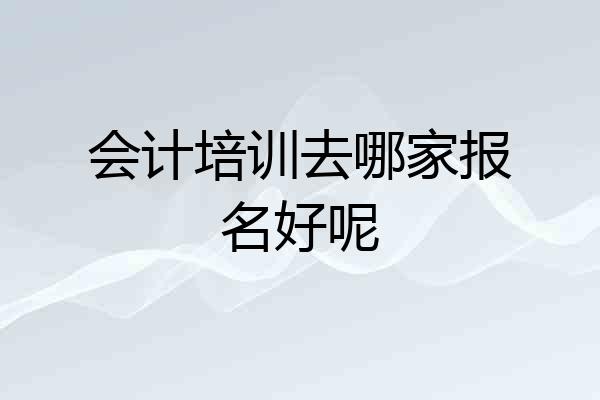 会计培训去哪家报名好呢