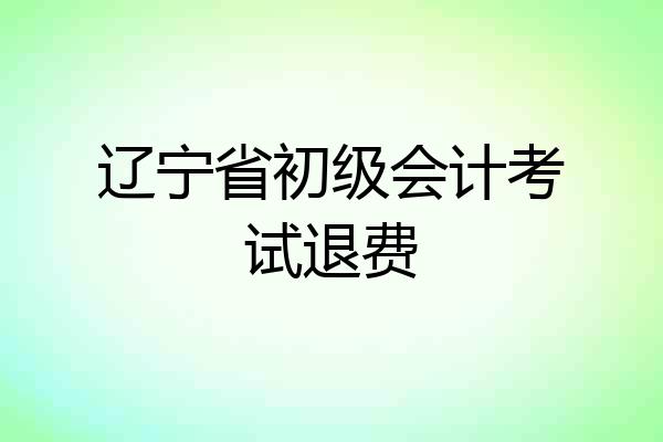 辽宁省初级会计考试退费