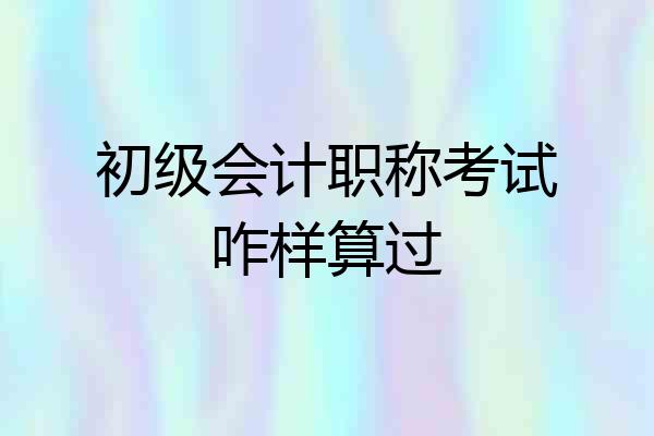 初级会计职称考试咋样算过