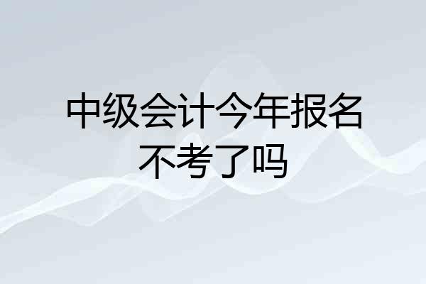 中级会计今年报名不考了吗