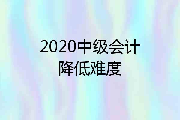 2020中级会计降低难度
