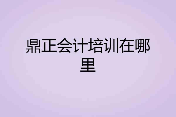 鼎正会计培训在哪里