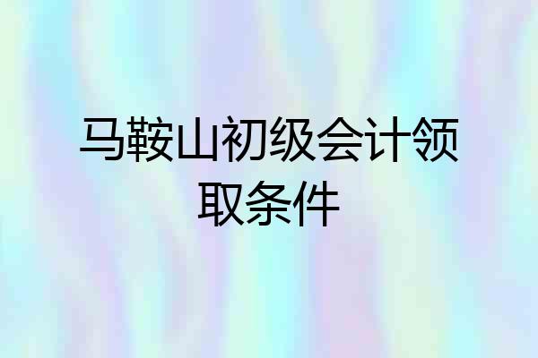 马鞍山初级会计领取条件