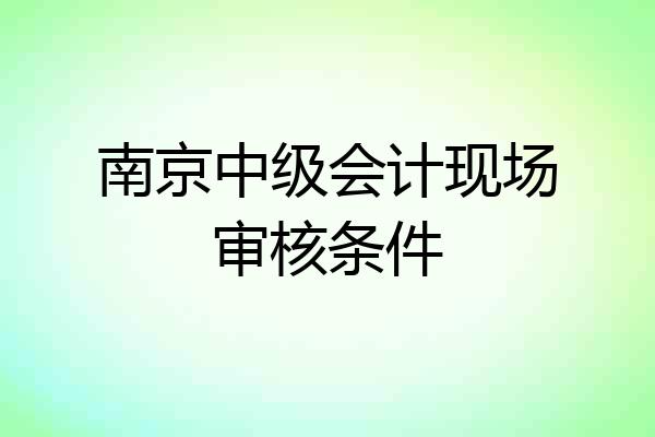 南京中级会计现场审核条件