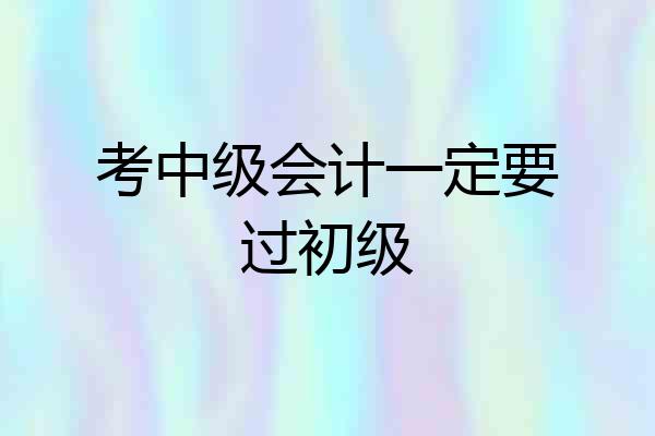 考中级会计一定要过初级