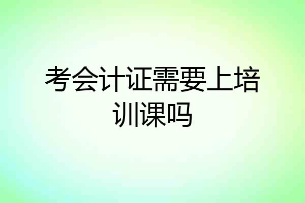 考会计证需要上培训课吗