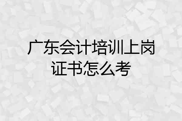 广东会计培训上岗证书怎么考